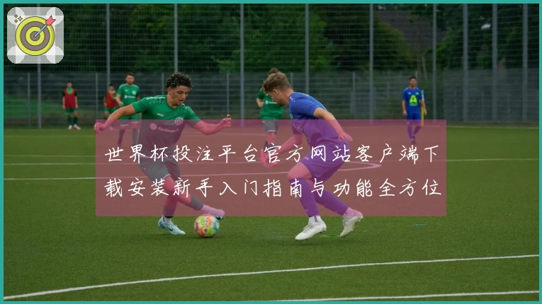 世界杯投注平台官方网站客户端下载安装新手入门指南与功能全方位体验