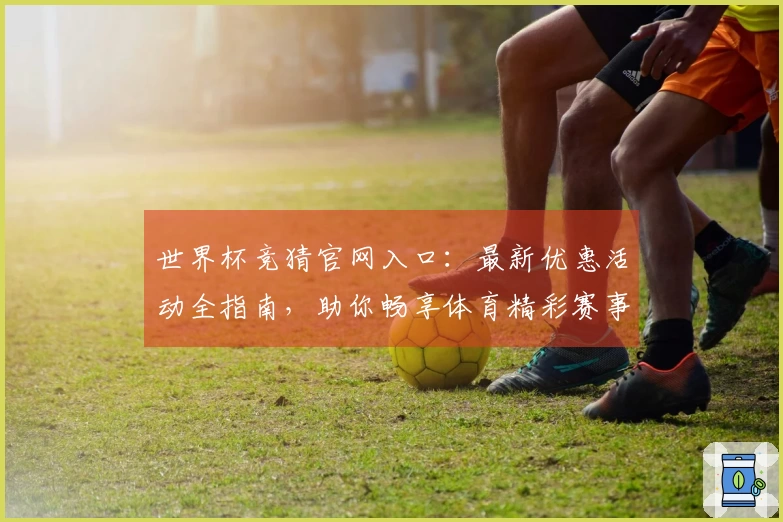 世界杯竞猜官网入口：最新优惠活动全指南，助你畅享体育精彩赛事