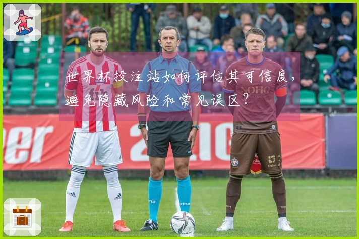 世界杯投注站如何评估其可信度，避免隐藏风险和常见误区？