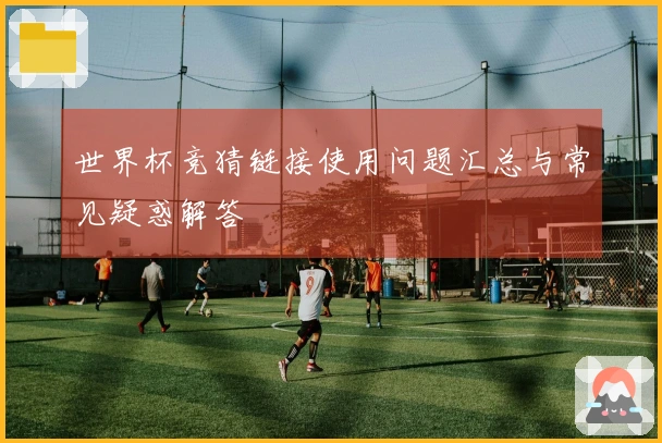 世界杯竞猜链接使用问题汇总与常见疑惑解答