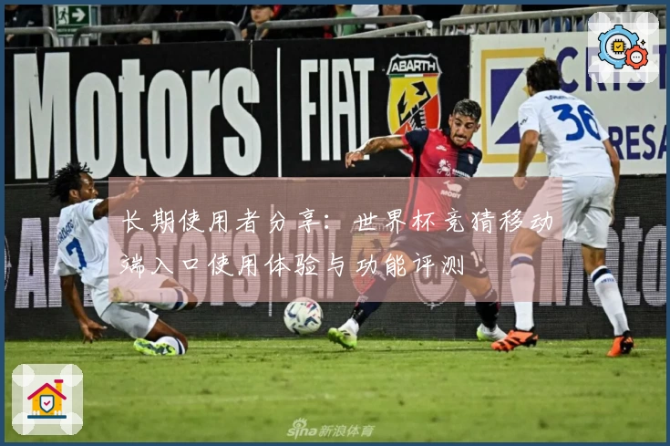 长期使用者分享：世界杯竞猜移动端入口使用体验与功能评测