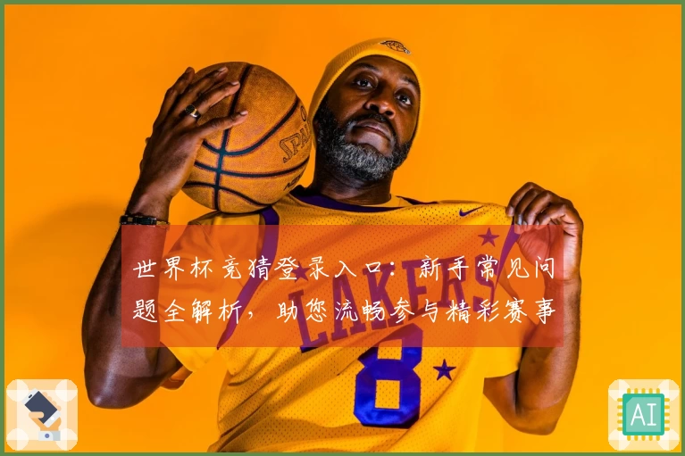 世界杯竞猜登录入口：新手常见问题全解析，助您流畅参与精彩赛事