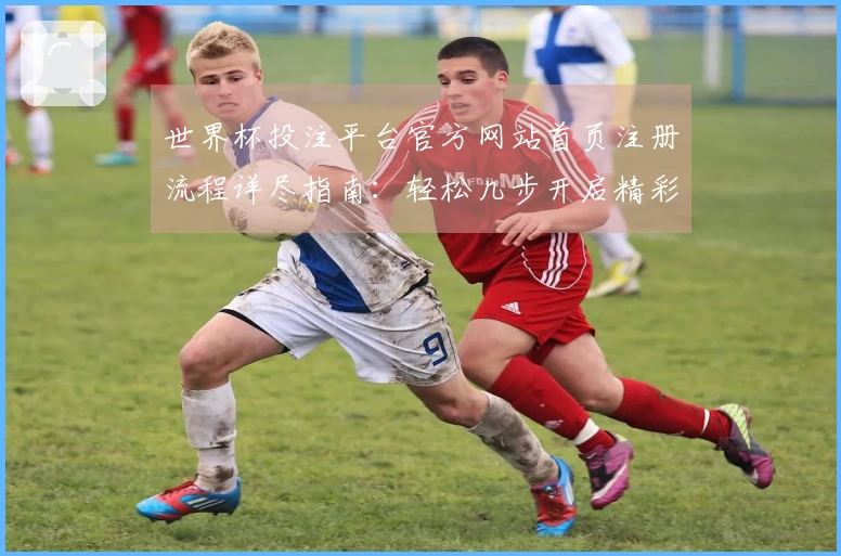 世界杯投注平台官方网站首页注册流程详尽指南：轻松几步开启精彩体验