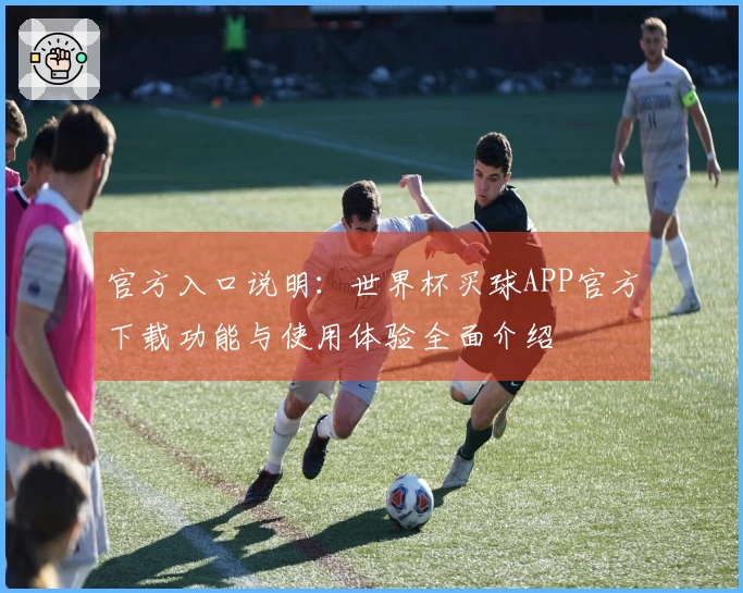 官方入口说明：世界杯买球APP官方下载功能与使用体验全面介绍