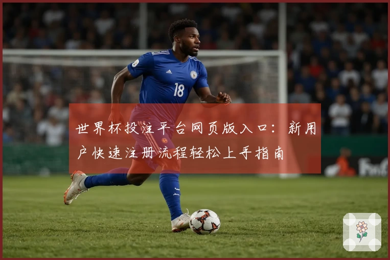 世界杯投注平台网页版入口：新用户快速注册流程轻松上手指南