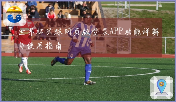 世界杯买球网页版登录APP功能详解与使用指南