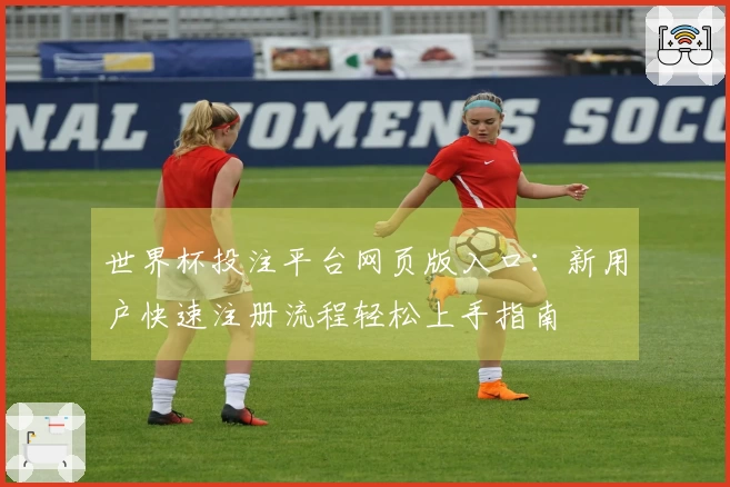 世界杯投注平台网页版入口：新用户快速注册流程轻松上手指南