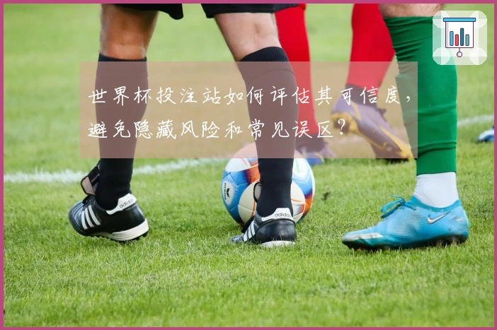 世界杯投注站如何评估其可信度，避免隐藏风险和常见误区？
