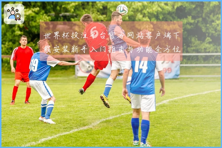 世界杯投注平台官方网站客户端下载安装新手入门指南与功能全方位体验