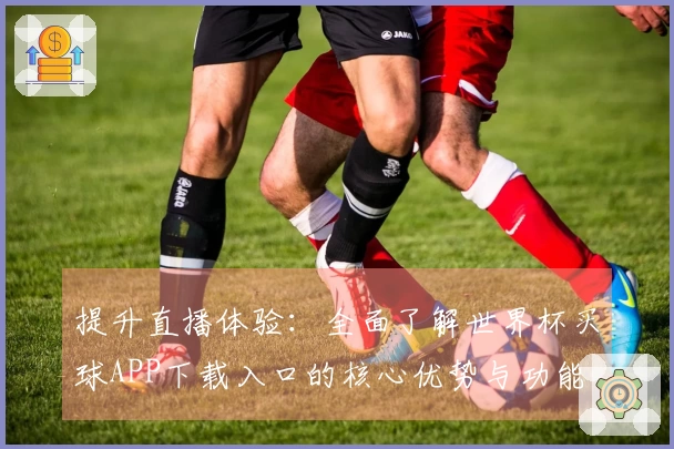 提升直播体验:全面了解世界杯买球APP下载入口的核心优势与功能