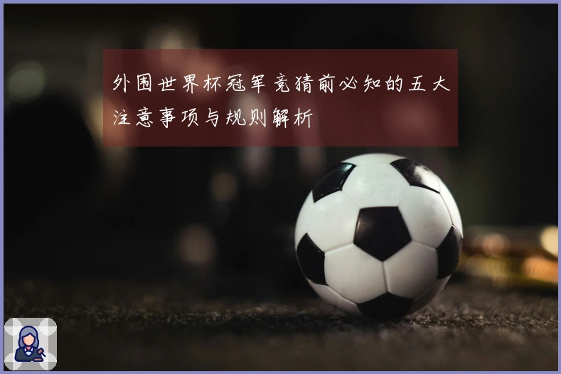 外围世界杯冠军竞猜前必知的五大注意事项与规则解析