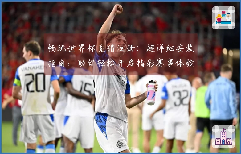 畅玩世界杯竞猜注册:超详细安装指南,助你轻松开启精彩赛事体验