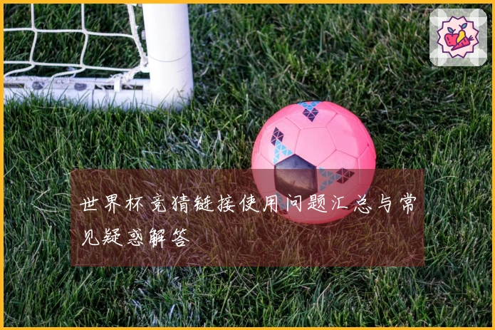 世界杯竞猜链接使用问题汇总与常见疑惑解答