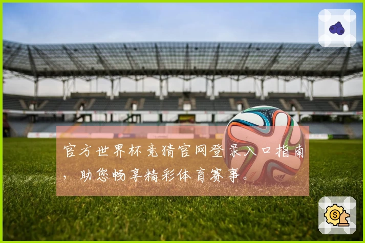 官方世界杯竞猜官网登录入口指南，助您畅享精彩体育赛事。