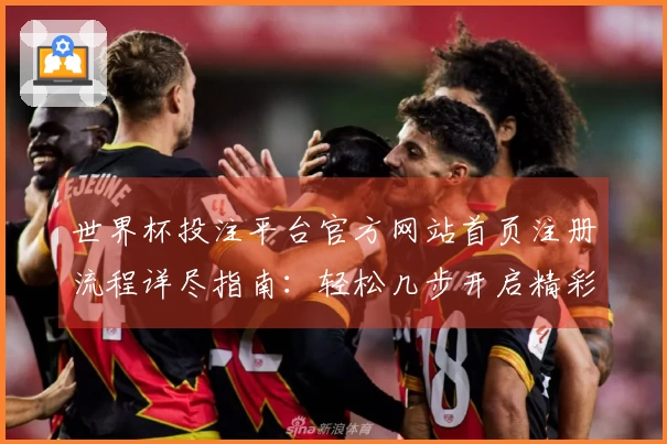 世界杯投注平台官方网站首页注册流程详尽指南：轻松几步开启精彩体验